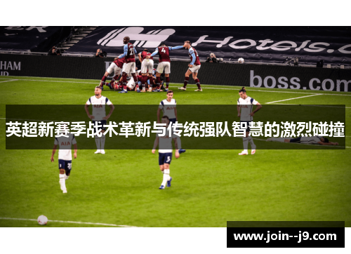 英超新赛季战术革新与传统强队智慧的激烈碰撞