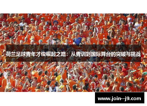 荷兰足球青年才俊崛起之路:从青训到国际舞台的突破与挑战 荷兰足球青年才俊崛起之路:从青训到国际舞台的突破与挑战