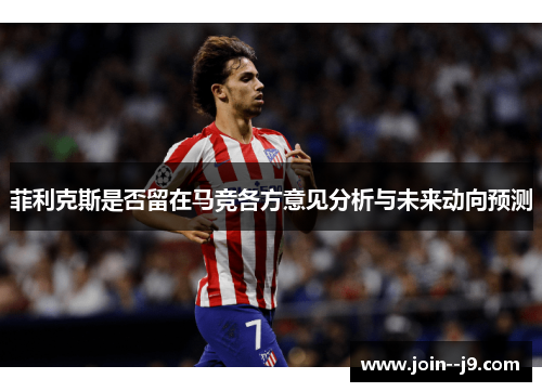 菲利克斯是否留在马竞各方意见分析与未来动向预测