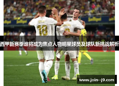 西甲新赛季谁将成为焦点人物明星球员及球队新挑战解析