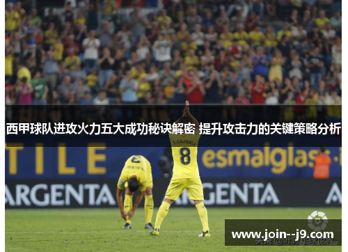 西甲球队进攻火力五大成功秘诀解密 提升攻击力的关键策略分析 西甲球队进攻火力五大成功秘诀解密 提升攻击力的关键策略分析
