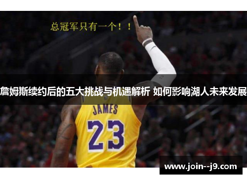 詹姆斯续约后的五大挑战与机遇解析 如何影响湖人未来发展