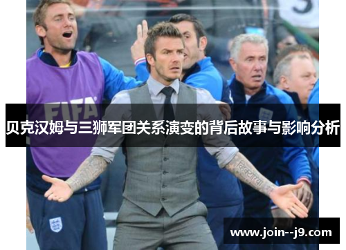 贝克汉姆与三狮军团关系演变的背后故事与影响分析 贝克汉姆与三狮军团关系演变的背后故事与影响分析