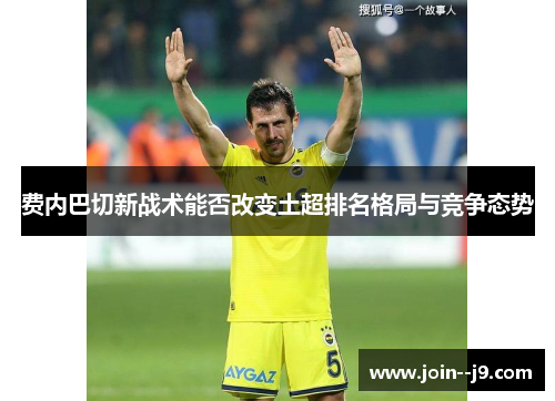 费内巴切新战术能否改变土超排名格局与竞争态势