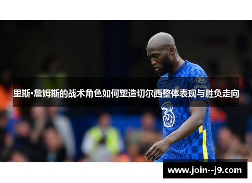 里斯·詹姆斯的战术角色如何塑造切尔西整体表现与胜负走向 里斯·詹姆斯的战术角色如何塑造切尔西整体表现与胜负走向
