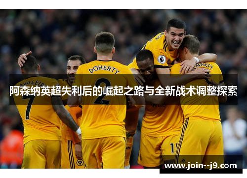 阿森纳英超失利后的崛起之路与全新战术调整探索 阿森纳英超失利后的崛起之路与全新战术调整探索