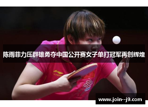 陈雨菲力压群雄勇夺中国公开赛女子单打冠军再创辉煌 陈雨菲力压群雄勇夺中国公开赛女子单打冠军再创辉煌