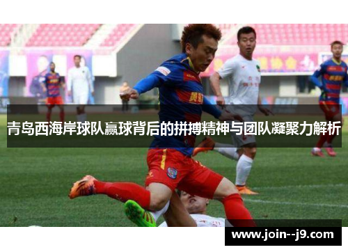 青岛西海岸球队赢球背后的拼搏精神与团队凝聚力解析