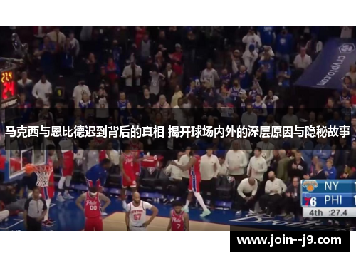 马克西与恩比德迟到背后的真相 揭开球场内外的深层原因与隐秘故事