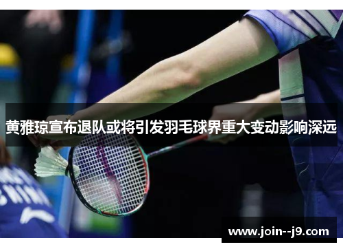 黄雅琼宣布退队或将引发羽毛球界重大变动影响深远 黄雅琼宣布退队或将引发羽毛球界重大变动影响深远