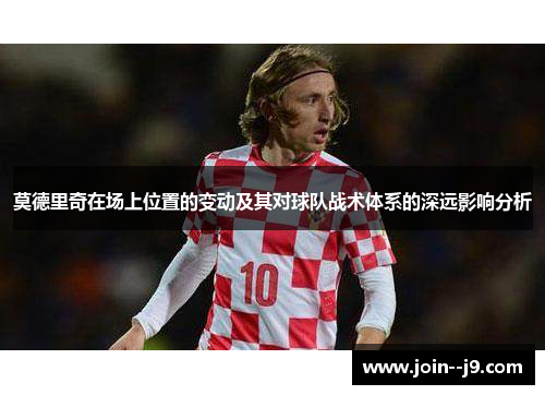 莫德里奇在场上位置的变动及其对球队战术体系的深远影响分析 莫德里奇在场上位置的变动及其对球队战术体系的深远影响分析