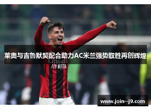 莱奥与吉鲁默契配合助力AC米兰强势取胜再创辉煌 莱奥与吉鲁默契配合助力AC米兰强势取胜再创辉煌