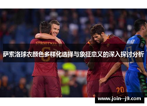 萨索洛球衣颜色多样化选择与象征意义的深入探讨分析 萨索洛球衣颜色多样化选择与象征意义的深入探讨分析
