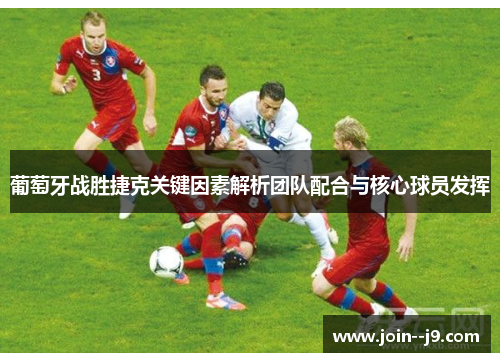 葡萄牙战胜捷克关键因素解析团队配合与核心球员发挥 葡萄牙战胜捷克关键因素解析团队配合与核心球员发挥