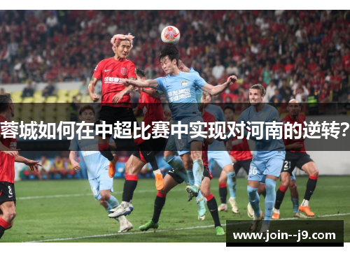 蓉城如何在中超比赛中实现对河南的逆转? 蓉城如何在中超比赛中实现对河南的逆转?