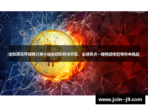 虚拟现实环球旅行赛小组赛精彩对决开启，全球景点一键畅游体验等你来挑战