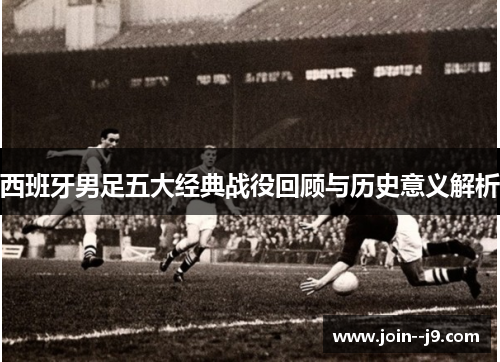 西班牙男足五大经典战役回顾与历史意义解析 西班牙男足五大经典战役回顾与历史意义解析