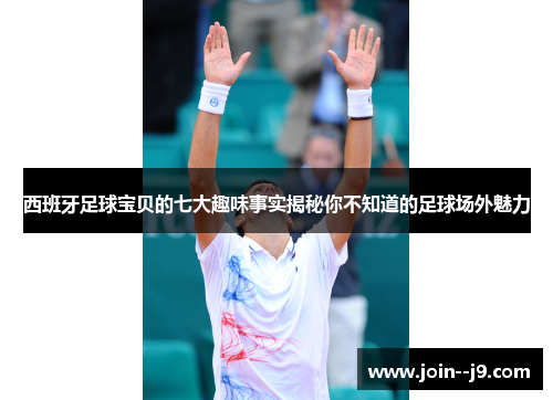 西班牙足球宝贝的七大趣味事实揭秘你不知道的足球场外魅力