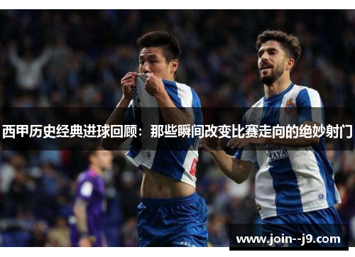 西甲历史经典进球回顾:那些瞬间改变比赛走向的绝妙射门 西甲历史经典进球回顾:那些瞬间改变比赛走向的绝妙射门