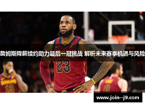 詹姆斯降薪续约助力最后一冠挑战 解析未来赛季机遇与风险 詹姆斯降薪续约助力最后一冠挑战 解析未来赛季机遇与风险