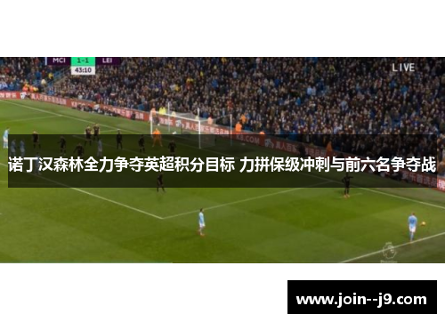 诺丁汉森林全力争夺英超积分目标 力拼保级冲刺与前六名争夺战 诺丁汉森林全力争夺英超积分目标 力拼保级冲刺与前六名争夺战