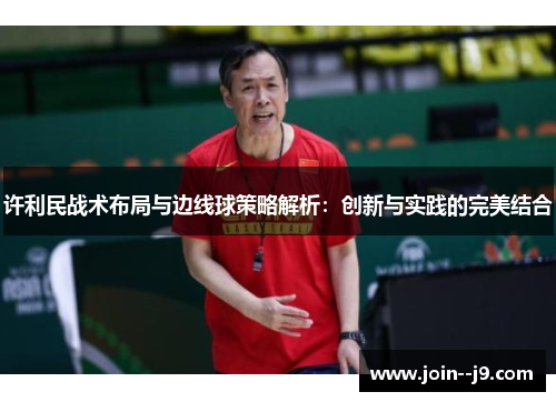 许利民战术布局与边线球策略解析:创新与实践的完美结合 许利民战术布局与边线球策略解析:创新与实践的完美结合