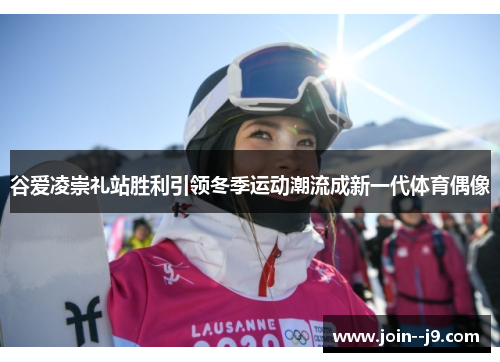谷爱凌崇礼站胜利引领冬季运动潮流成新一代体育偶像