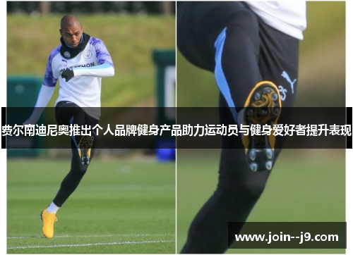费尔南迪尼奥推出个人品牌健身产品助力运动员与健身爱好者提升表现 费尔南迪尼奥推出个人品牌健身产品助力运动员与健身爱好者提升表现