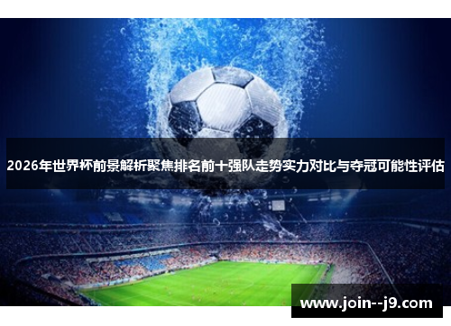 2026年世界杯前景解析聚焦排名前十强队走势实力对比与夺冠可能性评估 2026年世界杯前景解析聚焦排名前十强队走势实力对比与夺冠可能性评估