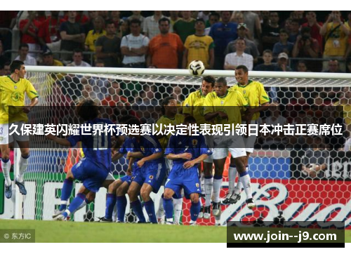 久保建英闪耀世界杯预选赛以决定性表现引领日本冲击正赛席位 久保建英闪耀世界杯预选赛以决定性表现引领日本冲击正赛席位