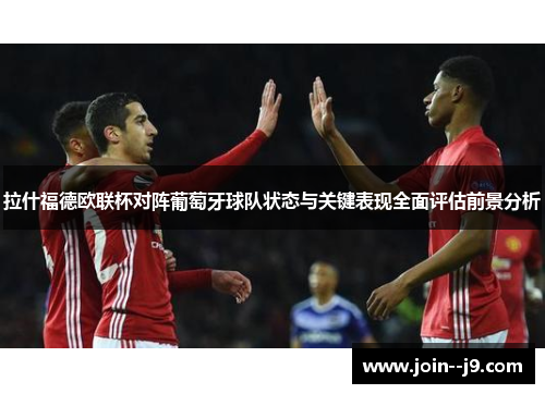 拉什福德欧联杯对阵葡萄牙球队状态与关键表现全面评估前景分析 拉什福德欧联杯对阵葡萄牙球队状态与关键表现全面评估前景分析