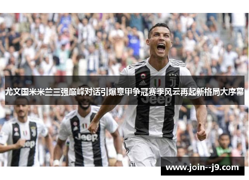 尤文国米米兰三强巅峰对话引爆意甲争冠赛季风云再起新格局大序幕