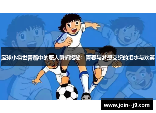 足球小将世青篇中的感人瞬间揭秘:青春与梦想交织的泪水与欢笑 足球小将世青篇中的感人瞬间揭秘:青春与梦想交织的泪水与欢笑