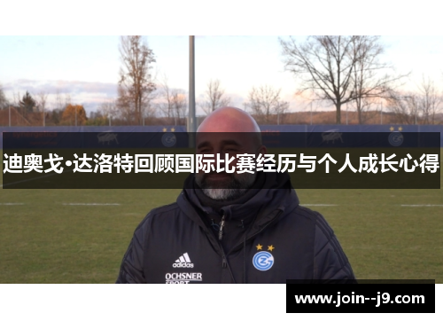 迪奥戈·达洛特回顾国际比赛经历与个人成长心得