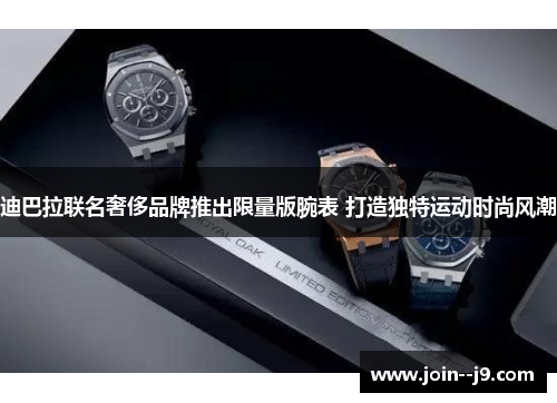 迪巴拉联名奢侈品牌推出限量版腕表 打造独特运动时尚风潮 迪巴拉联名奢侈品牌推出限量版腕表 打造独特运动时尚风潮