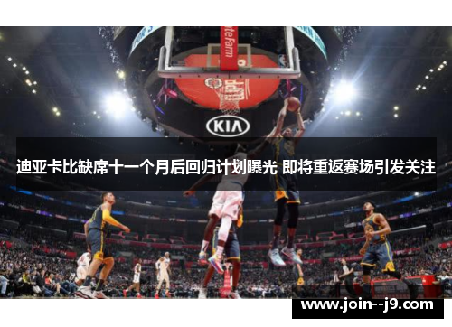 迪亚卡比缺席十一个月后回归计划曝光 即将重返赛场引发关注