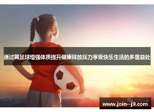 通过踢足球增强体质提升健康释放压力享受快乐生活的多重益处 通过踢足球增强体质提升健康释放压力享受快乐生活的多重益处