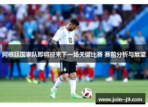 阿根廷国家队即将迎来下一场关键比赛 赛前分析与展望