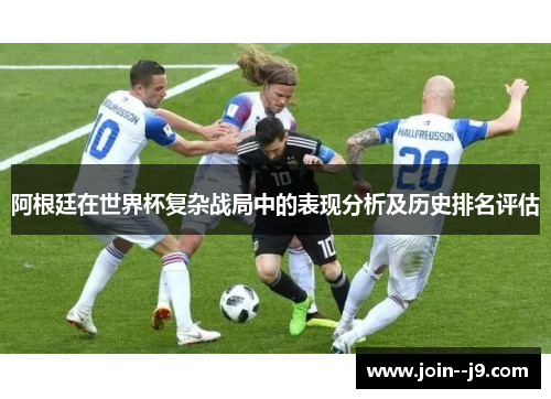 阿根廷在世界杯复杂战局中的表现分析及历史排名评估 阿根廷在世界杯复杂战局中的表现分析及历史排名评估