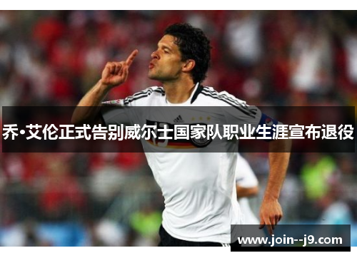 乔·艾伦正式告别威尔士国家队职业生涯宣布退役