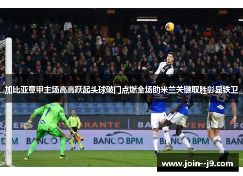 加比亚意甲主场高高跃起头球破门点燃全场助米兰关键取胜彰显铁卫 加比亚意甲主场高高跃起头球破门点燃全场助米兰关键取胜彰显铁卫