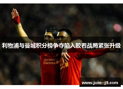 利物浦与曼城积分榜争夺陷入胶着战局紧张升级