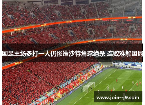 国足主场多打一人仍惨遭沙特角球绝杀 连败难解困局 国足主场多打一人仍惨遭沙特角球绝杀 连败难解困局