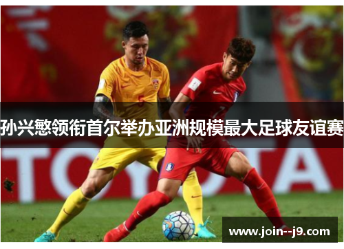 孙兴慜领衔首尔举办亚洲规模最大足球友谊赛