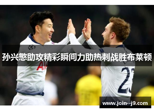 孙兴慜助攻精彩瞬间力助热刺战胜布莱顿 孙兴慜助攻精彩瞬间力助热刺战胜布莱顿