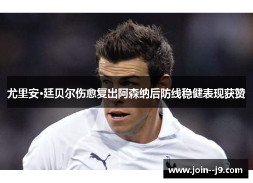 尤里安·廷贝尔伤愈复出阿森纳后防线稳健表现获赞 尤里安·廷贝尔伤愈复出阿森纳后防线稳健表现获赞