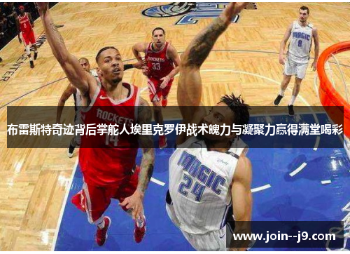 布雷斯特奇迹背后掌舵人埃里克罗伊战术魄力与凝聚力赢得满堂喝彩 布雷斯特奇迹背后掌舵人埃里克罗伊战术魄力与凝聚力赢得满堂喝彩