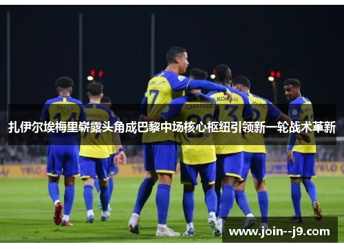 扎伊尔埃梅里崭露头角成巴黎中场核心枢纽引领新一轮战术革新 扎伊尔埃梅里崭露头角成巴黎中场核心枢纽引领新一轮战术革新