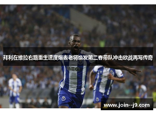 拜利在维拉右路重生速度爆表老将焕发第二春带队冲击欧战再写传奇
