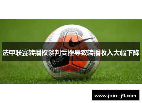 法甲联赛转播权谈判受挫导致转播收入大幅下降 法甲联赛转播权谈判受挫导致转播收入大幅下降